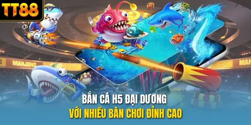 Bắn cá H5 đại dương với nhiều bàn chơi đỉnh cao